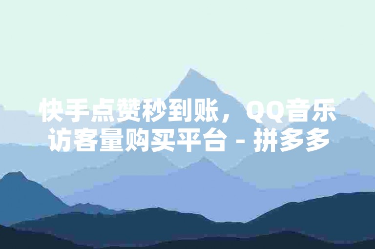 快手点赞秒到账，QQ音乐访客量购买平台 - 拼多多助力软件。