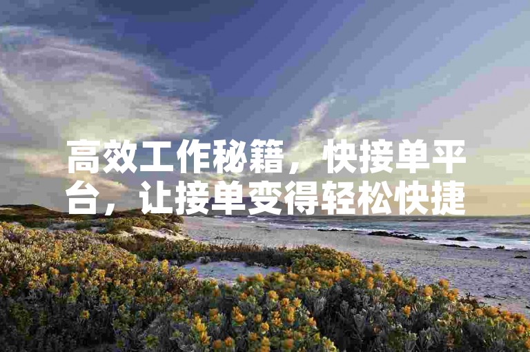 高效工作秘籍，快接单平台，让接单变得轻松快捷！