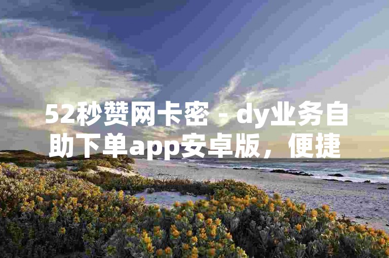 52秒赞网卡密 - dy业务自助下单app安卓版，便捷操作体验佳。
