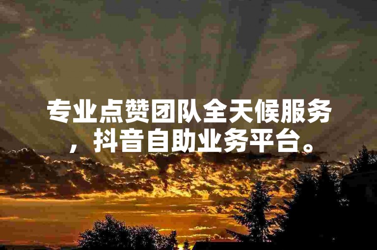 专业点赞团队全天候服务，抖音自助业务平台。
