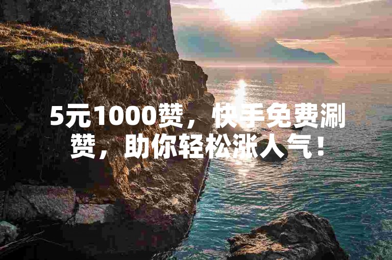 5元1000赞，快手免费涮赞，助你轻松涨人气！