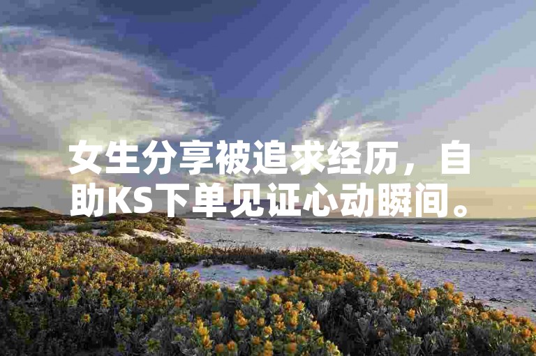 女生分享被追求经历，自助KS下单见证心动瞬间。