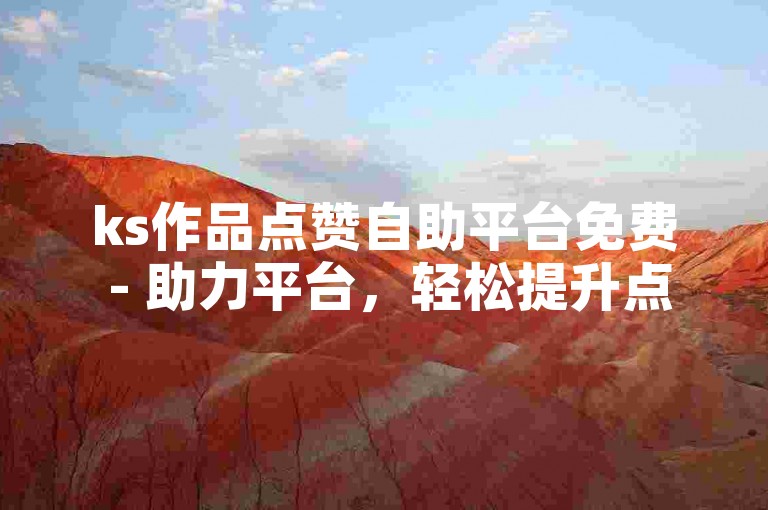 ks作品点赞自助平台免费 - 助力平台，轻松提升点赞量。