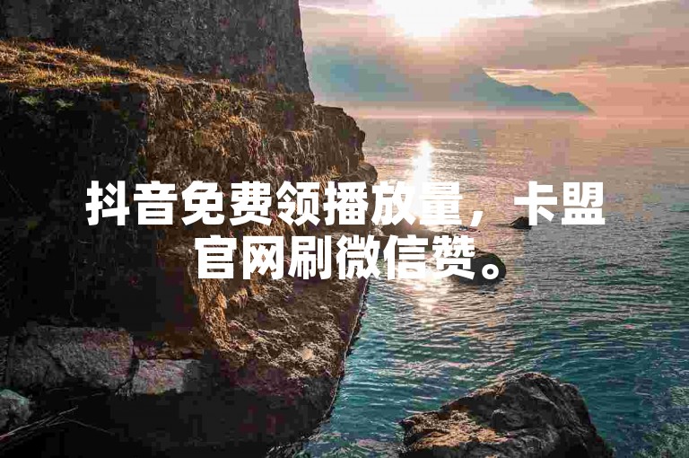 抖音免费领播放量，卡盟官网刷微信赞。