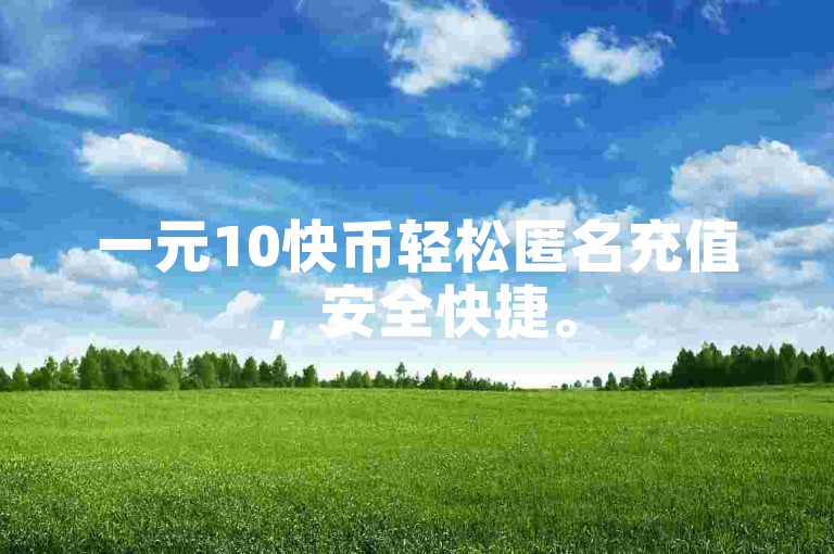 一元10快币轻松匿名充值，安全快捷。