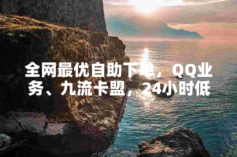 全网最优自助下单，QQ业务、九流卡盟，24小时低价服务。