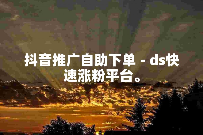 抖音推广自助下单 - ds快速涨粉平台。