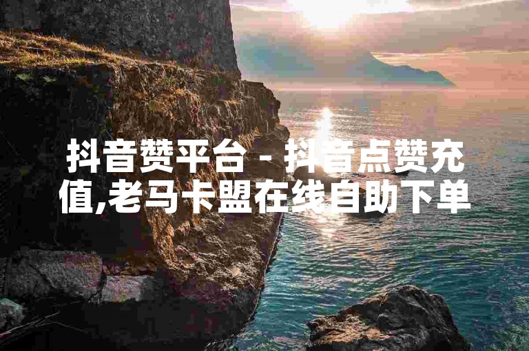 抖音赞平台 - 抖音点赞充值,老马卡盟在线自助下单 - 低价丝自助下单