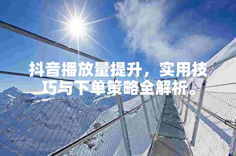 抖音播放量提升，实用技巧与下单策略全解析。