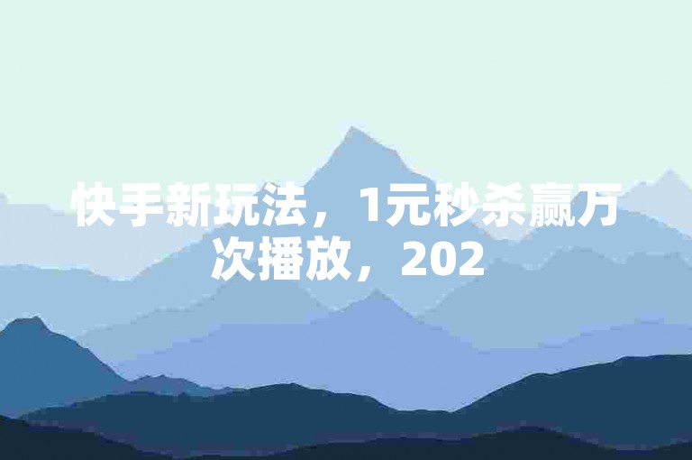 快手新玩法，1元秒杀赢万次播放，2025必备技巧！