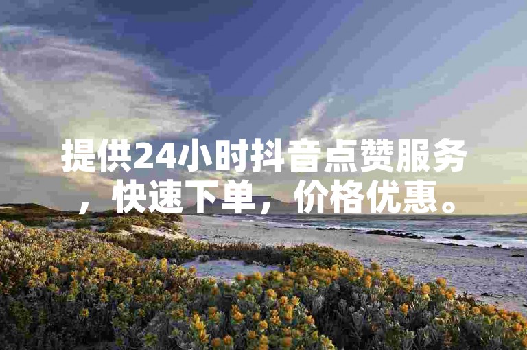提供24小时抖音点赞服务，快速下单，价格优惠。