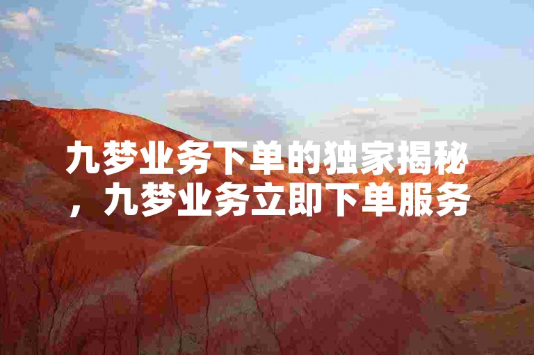 九梦业务下单的独家揭秘，九梦业务立即下单服务！2025必学。