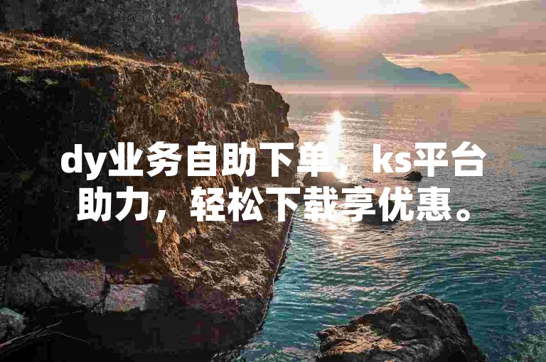 dy业务自助下单，ks平台助力，轻松下载享优惠。