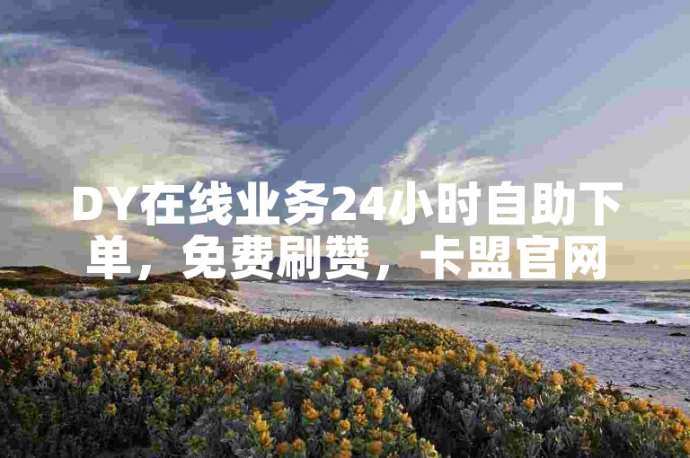 DY在线业务24小时自助下单，免费刷赞，卡盟官网ks业务平台。