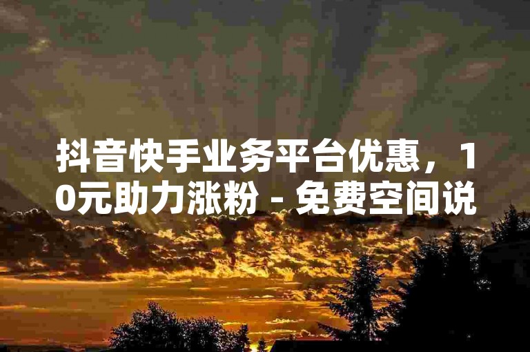 抖音快手业务平台优惠，10元助力涨粉 - 免费空间说说服务。