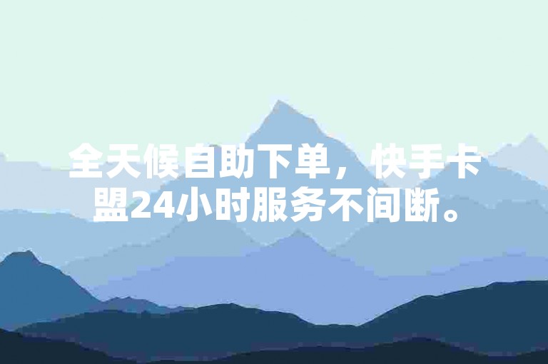 全天候自助下单，快手卡盟24小时服务不间断。