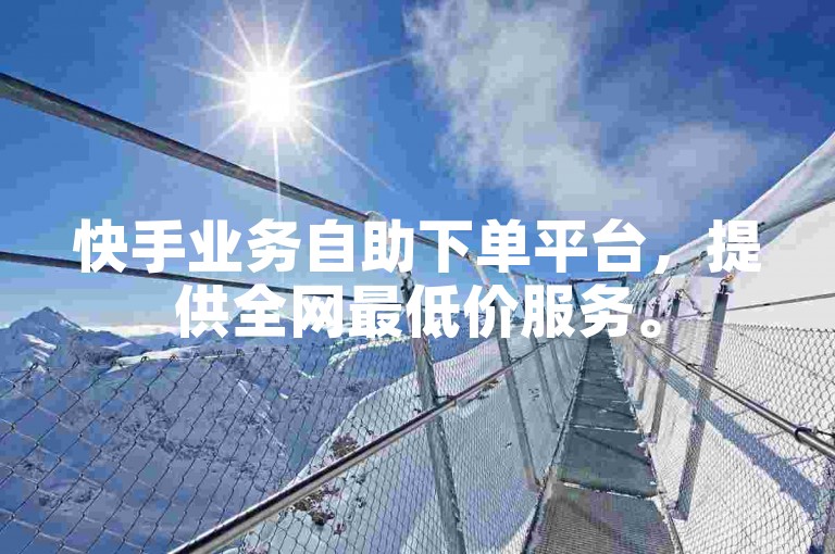 快手业务自助下单平台，提供全网最低价服务。