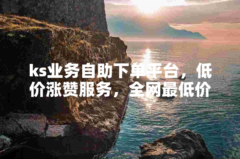 ks业务自助下单平台，低价涨赞服务，全网最低价。