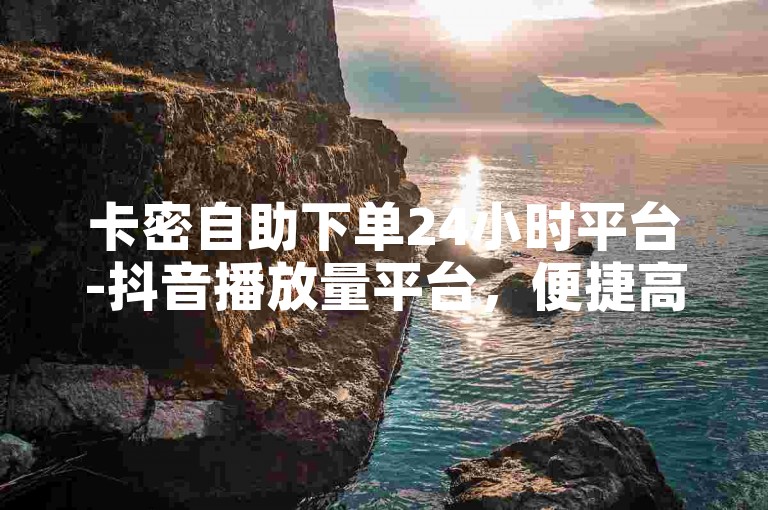 卡密自助下单24小时平台-抖音播放量平台，便捷高效。