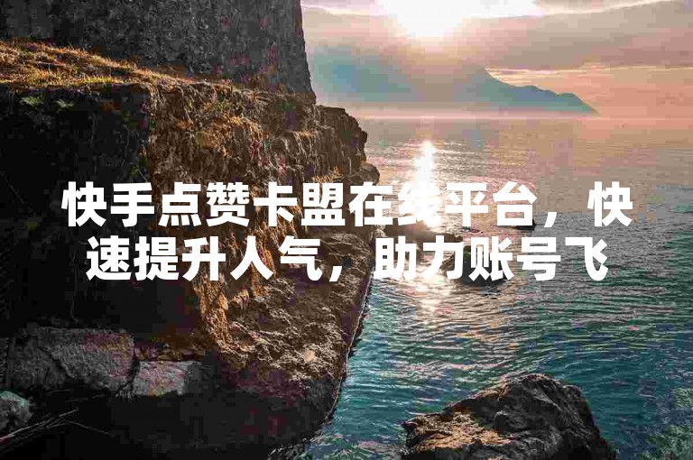 快手点赞卡盟在线平台，快速提升人气，助力账号飞速成长！
