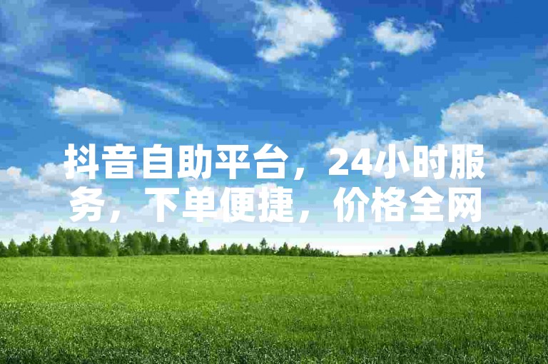 抖音自助平台，24小时服务，下单便捷，价格全网最低。
