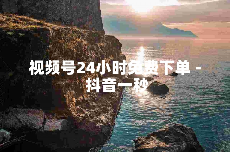 视频号24小时免费下单 - 抖音一秒5000赞