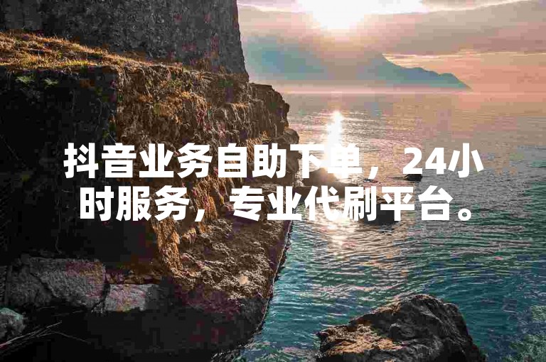 抖音业务自助下单，24小时服务，专业代刷平台。