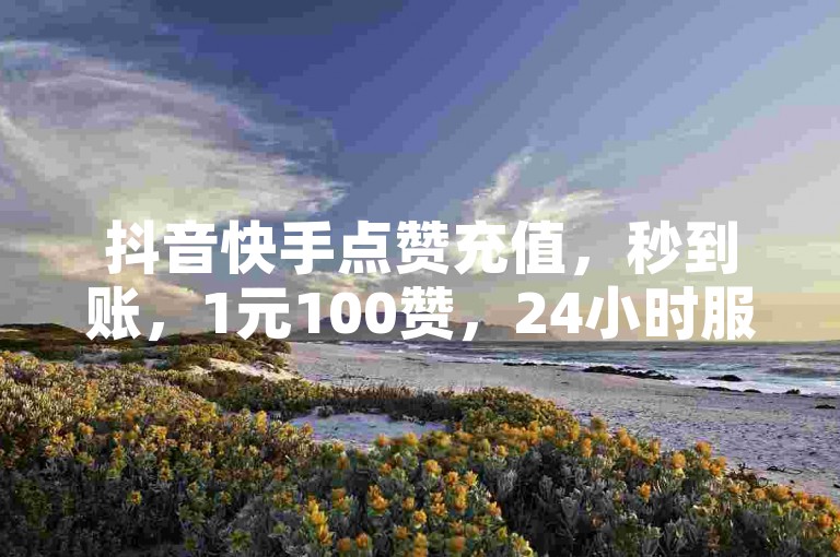 抖音快手点赞充值，秒到账，1元100赞，24小时服务。