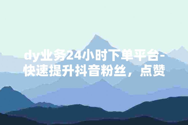 dy业务24小时下单平台-快速提升抖音粉丝，点赞即刻到账。