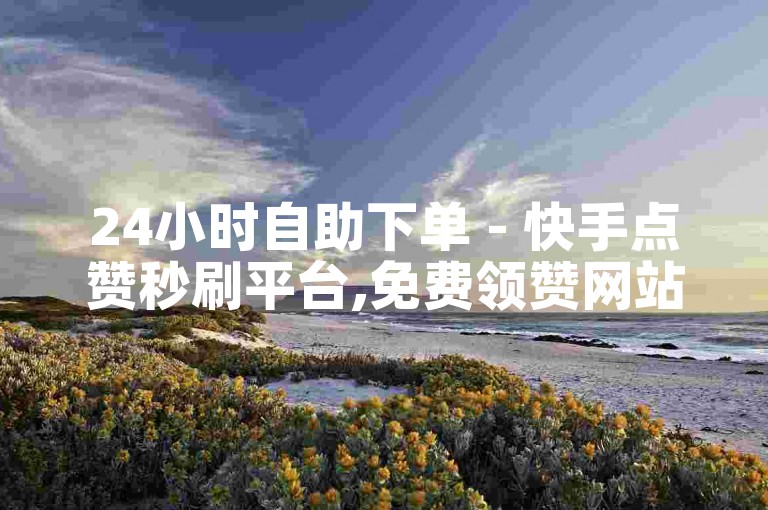 24小时自助下单 - 快手点赞秒刷平台,免费领赞网站