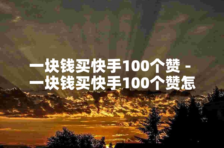 一块钱买快手100个赞 - 一块钱买快手100个赞怎么买。