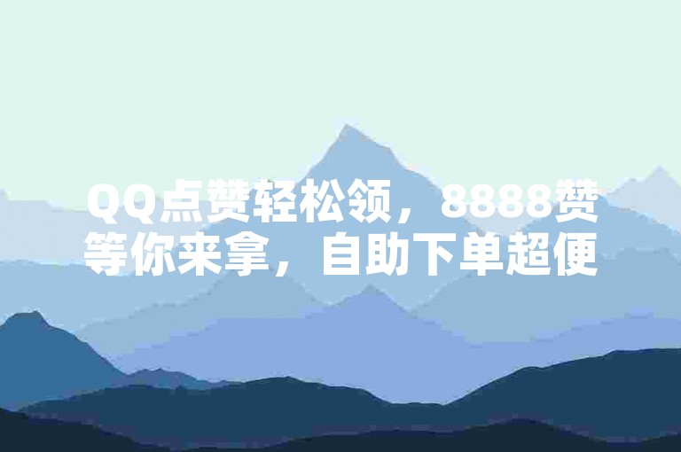 QQ点赞轻松领，8888赞等你来拿，自助下单超便捷！