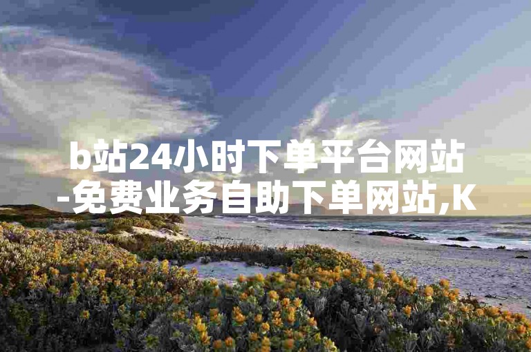 b站24小时下单平台网站-免费业务自助下单网站,Ks点赞自助。