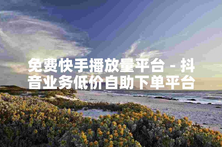 免费快手播放量平台 - 抖音业务低价自助下单平台老人