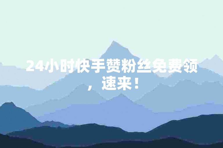 24小时快手赞粉丝免费领，速来！