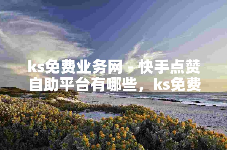 ks免费业务网 - 快手点赞自助平台有哪些，ks免费业务网提供多样的快手点赞自助服务。