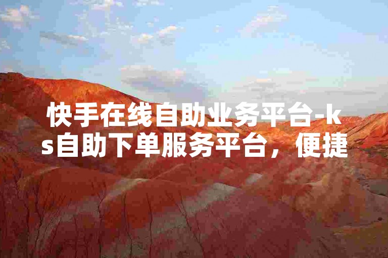 快手在线自助业务平台-ks自助下单服务平台，便捷高效。