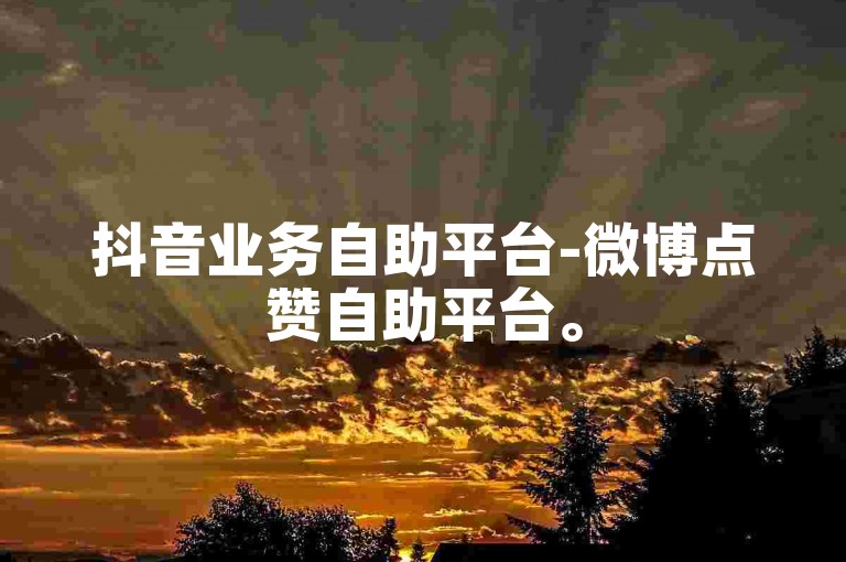 抖音业务自助平台-微博点赞自助平台。