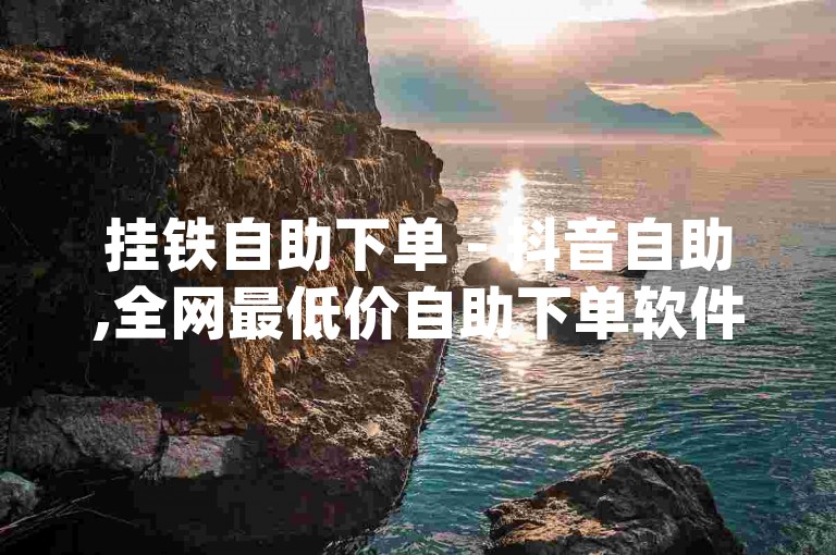 挂铁自助下单 - 抖音自助,全网最低价自助下单软件 - dy业务24小时