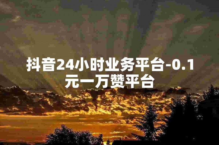 抖音24小时业务平台-0.1元一万赞平台