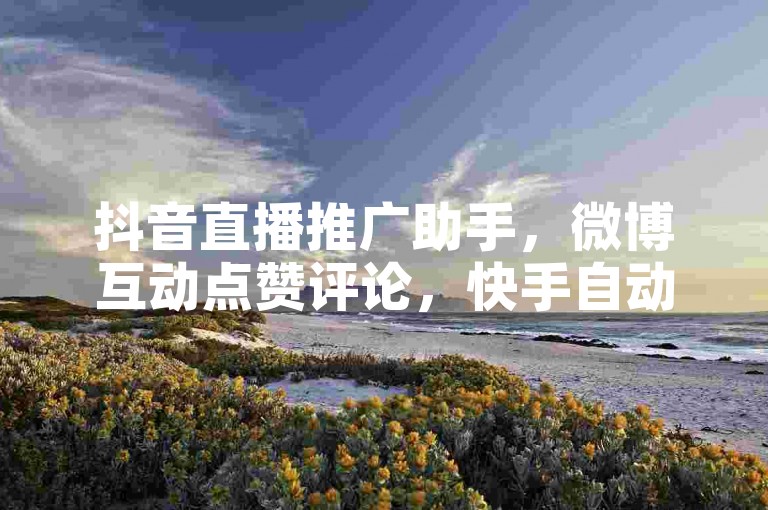 抖音直播推广助手，微博互动点赞评论，快手自动点赞工具。