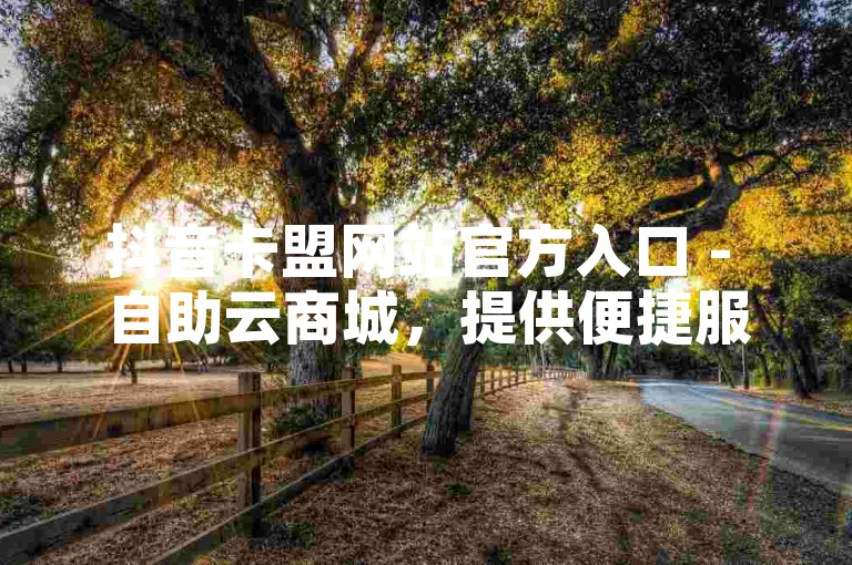 抖音卡盟网站官方入口 - 自助云商城，提供便捷服务。