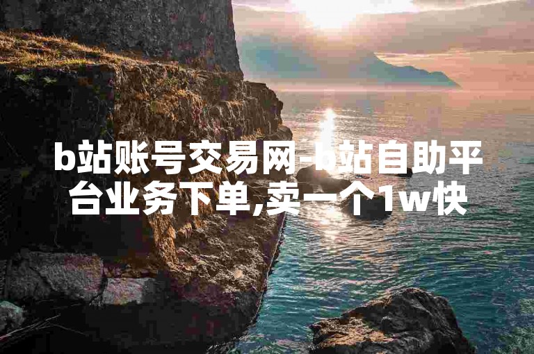 b站账号交易网-b站自助平台业务下单,卖一个1w快手号