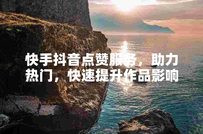 快手抖音点赞服务，助力热门，快速提升作品影响力！
