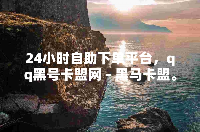 24小时自助下单平台，qq黑号卡盟网 - 黑马卡盟。