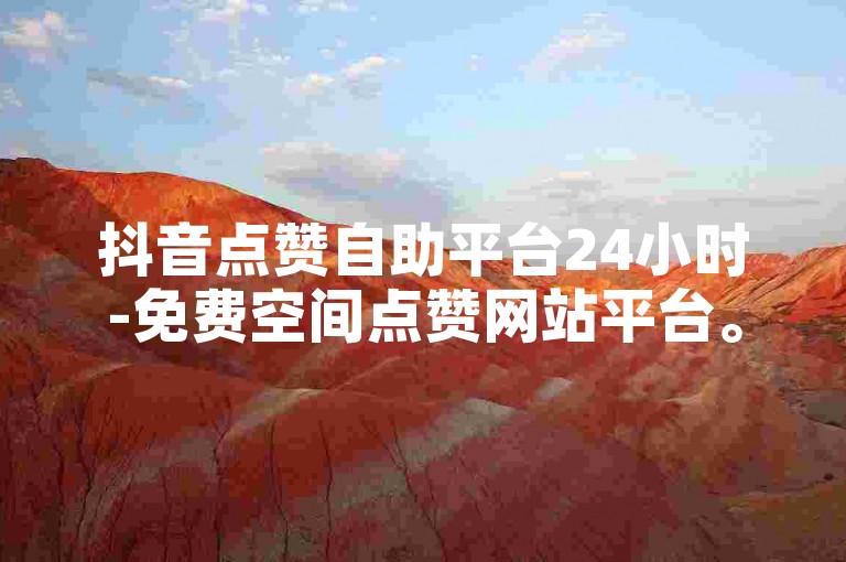 抖音点赞自助平台24小时-免费空间点赞网站平台。