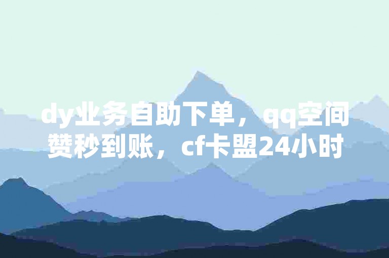 dy业务自助下单，qq空间赞秒到账，cf卡盟24小时自动发卡。