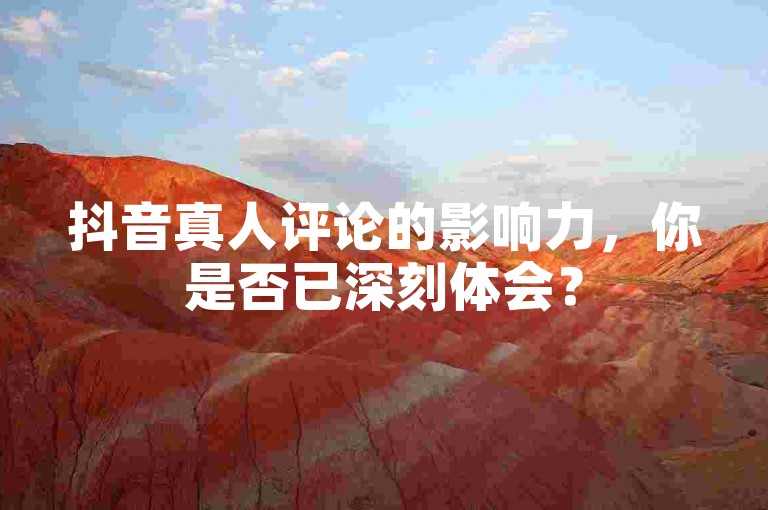 抖音真人评论的影响力，你是否已深刻体会？