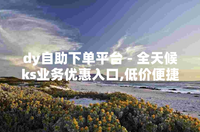 dy自助下单平台 - 全天候ks业务优惠入口,低价便捷。