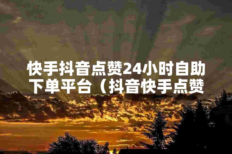 快手抖音点赞24小时自助下单平台（抖音快手点赞秒到账）